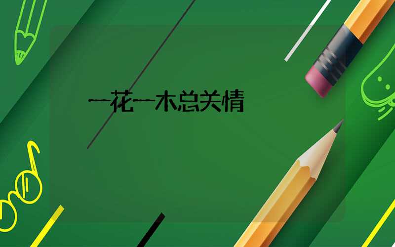  一花一木总关情